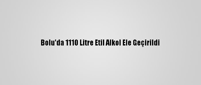 Bolu'da 1110 Litre Etil Alkol Ele Geçirildi