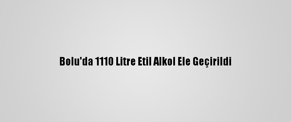 Bolu'da 1110 Litre Etil Alkol Ele Geçirildi