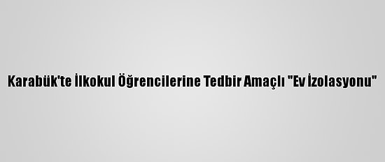 Karabük'te İlkokul Öğrencilerine Tedbir Amaçlı "Ev İzolasyonu"