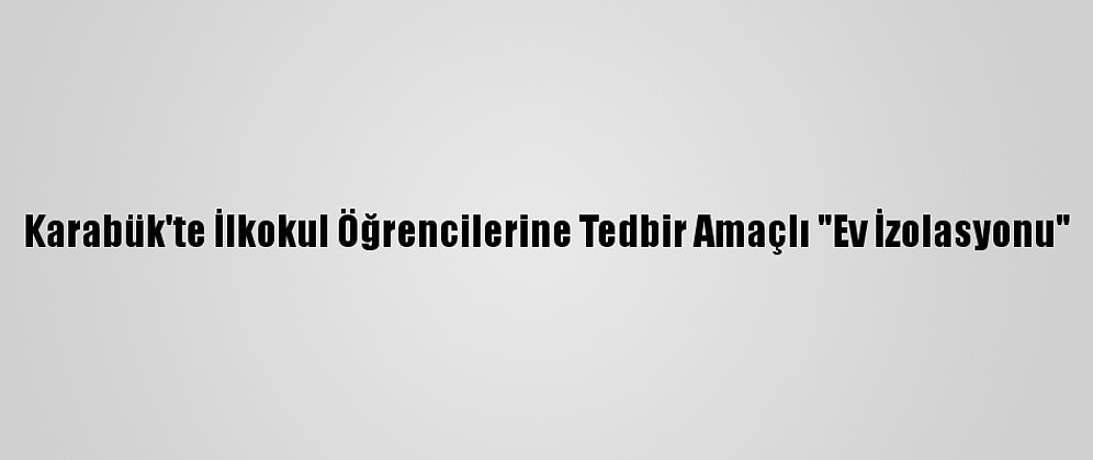 Karabük'te İlkokul Öğrencilerine Tedbir Amaçlı "Ev İzolasyonu"