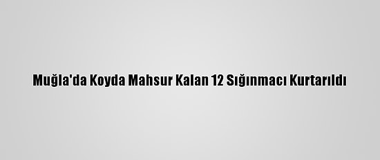 Muğla'da Koyda Mahsur Kalan 12 Sığınmacı Kurtarıldı
