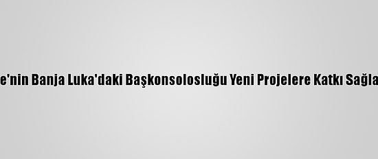 Türkiye'nin Banja Luka'daki Başkonsolosluğu Yeni Projelere Katkı Sağlayacak