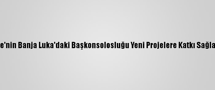 Türkiye'nin Banja Luka'daki Başkonsolosluğu Yeni Projelere Katkı Sağlayacak