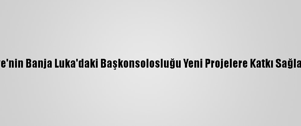 Türkiye'nin Banja Luka'daki Başkonsolosluğu Yeni Projelere Katkı Sağlayacak