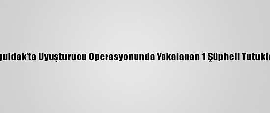 Zonguldak'ta Uyuşturucu Operasyonunda Yakalanan 1 Şüpheli Tutuklandı