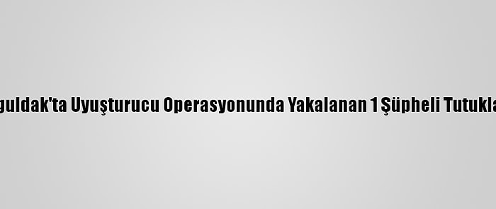 Zonguldak'ta Uyuşturucu Operasyonunda Yakalanan 1 Şüpheli Tutuklandı