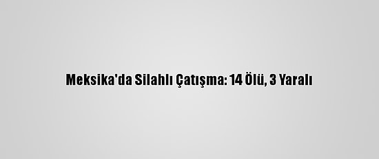 Meksika'da Silahlı Çatışma: 14 Ölü, 3 Yaralı