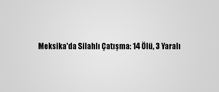 Meksika'da Silahlı Çatışma: 14 Ölü, 3 Yaralı