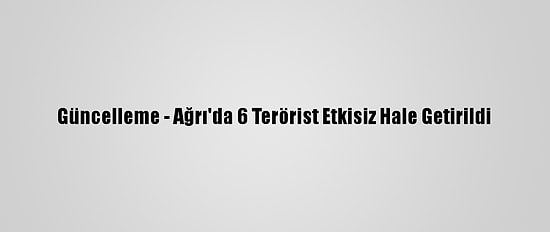Güncelleme - Ağrı'da 6 Terörist Etkisiz Hale Getirildi