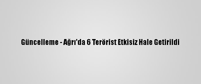 Güncelleme - Ağrı'da 6 Terörist Etkisiz Hale Getirildi