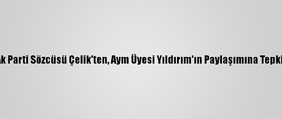 Ak Parti Sözcüsü Çelik'ten, Aym Üyesi Yıldırım'ın Paylaşımına Tepki: