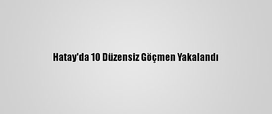 Hatay'da 10 Düzensiz Göçmen Yakalandı