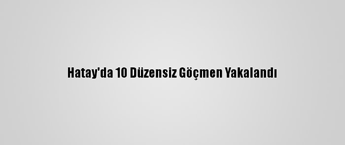 Hatay'da 10 Düzensiz Göçmen Yakalandı