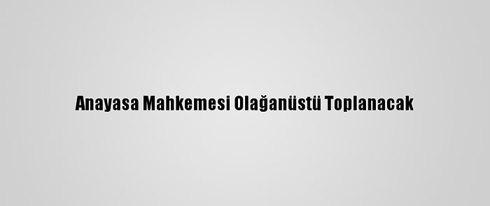 Anayasa Mahkemesi Olağanüstü Toplanacak