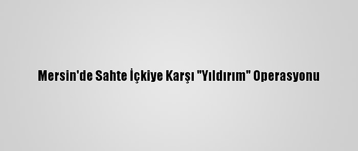 Mersin'de Sahte İçkiye Karşı "Yıldırım" Operasyonu