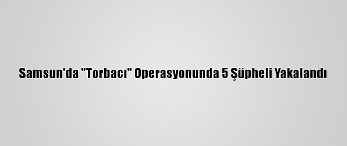 Samsun'da "Torbacı" Operasyonunda 5 Şüpheli Yakalandı