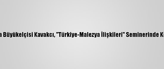 Malezya Büyükelçisi Kavakcı, "Türkiye-Malezya İlişkileri" Seminerinde Konuştu: