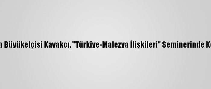 Malezya Büyükelçisi Kavakcı, "Türkiye-Malezya İlişkileri" Seminerinde Konuştu: