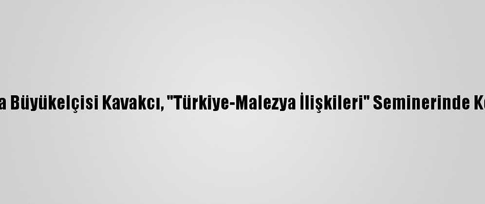 Malezya Büyükelçisi Kavakcı, "Türkiye-Malezya İlişkileri" Seminerinde Konuştu: