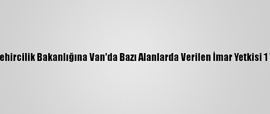 Çevre Ve Şehircilik Bakanlığına Van'da Bazı Alanlarda Verilen İmar Yetkisi 1 Yıl Uzatıldı