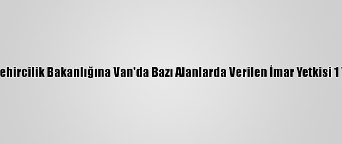 Çevre Ve Şehircilik Bakanlığına Van'da Bazı Alanlarda Verilen İmar Yetkisi 1 Yıl Uzatıldı