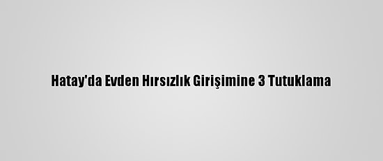 Hatay'da Evden Hırsızlık Girişimine 3 Tutuklama