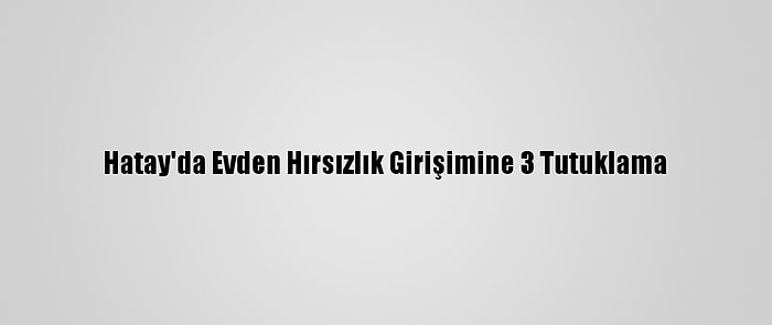 Hatay'da Evden Hırsızlık Girişimine 3 Tutuklama