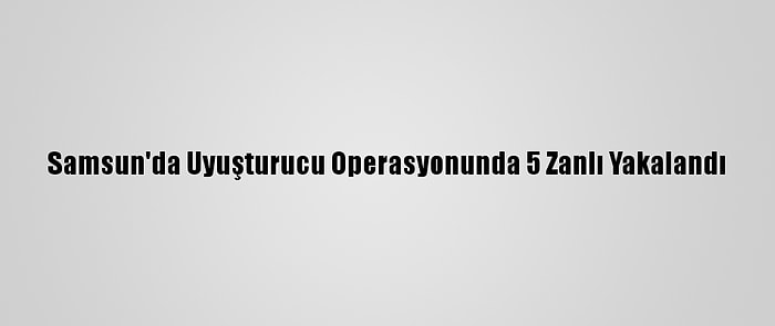 Samsun'da Uyuşturucu Operasyonunda 5 Zanlı Yakalandı