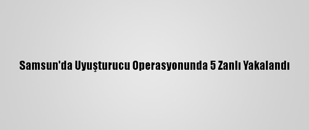 Samsun'da Uyuşturucu Operasyonunda 5 Zanlı Yakalandı