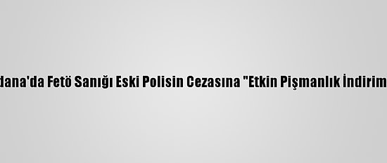 Adana'da Fetö Sanığı Eski Polisin Cezasına "Etkin Pişmanlık İndirimi"