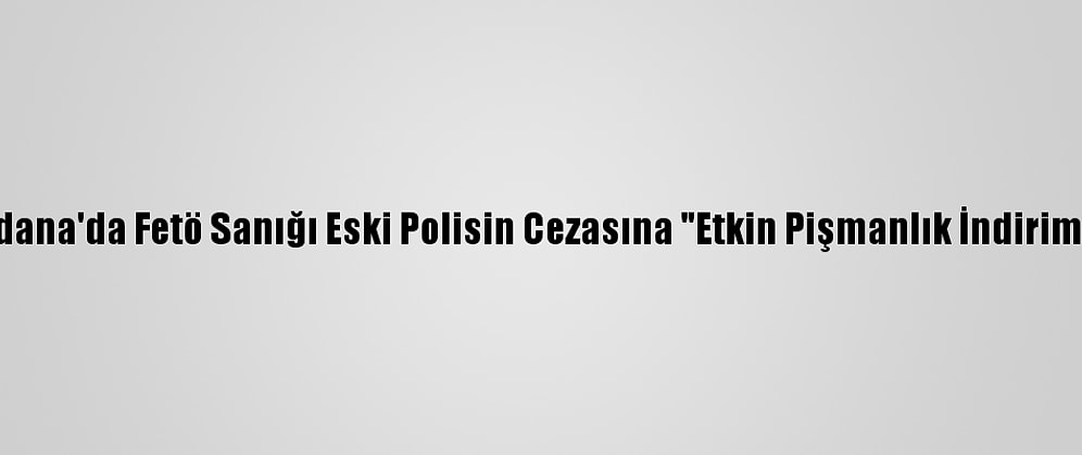 Adana'da Fetö Sanığı Eski Polisin Cezasına "Etkin Pişmanlık İndirimi"