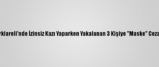 Kırklareli'nde İzinsiz Kazı Yaparken Yakalanan 3 Kişiye "Maske" Cezası