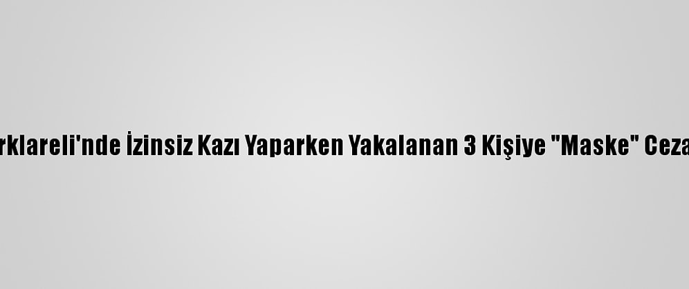 Kırklareli'nde İzinsiz Kazı Yaparken Yakalanan 3 Kişiye "Maske" Cezası