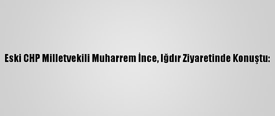 Eski CHP Milletvekili Muharrem İnce, Iğdır Ziyaretinde Konuştu: