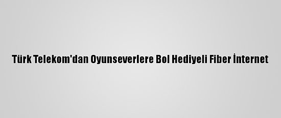 Türk Telekom'dan Oyunseverlere Bol Hediyeli Fiber İnternet