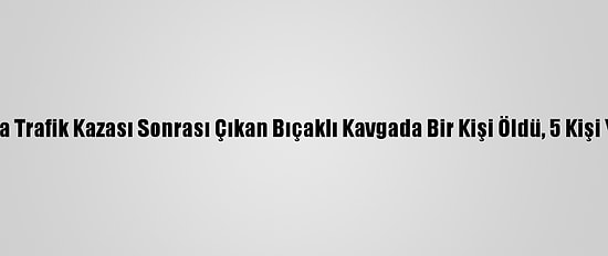 Antalya'da Trafik Kazası Sonrası Çıkan Bıçaklı Kavgada Bir Kişi Öldü, 5 Kişi Yaralandı