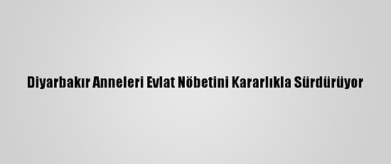 Diyarbakır Anneleri Evlat Nöbetini Kararlıkla Sürdürüyor