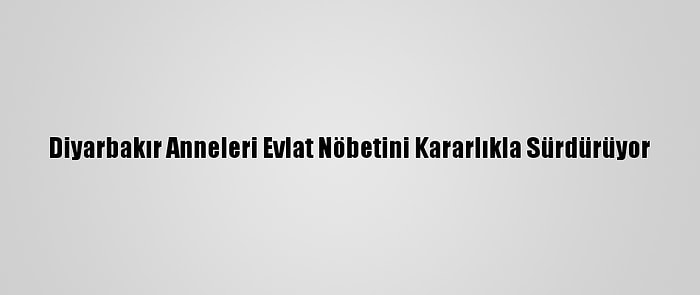 Diyarbakır Anneleri Evlat Nöbetini Kararlıkla Sürdürüyor