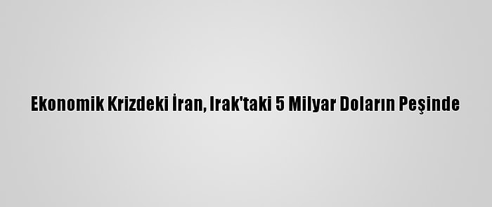 Ekonomik Krizdeki İran, Irak'taki 5 Milyar Doların Peşinde