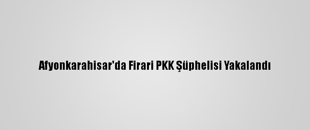 Afyonkarahisar'da Firari PKK Şüphelisi Yakalandı