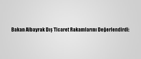 Bakan Albayrak Dış Ticaret Rakamlarını Değerlendirdi: