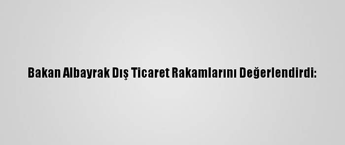 Bakan Albayrak Dış Ticaret Rakamlarını Değerlendirdi: