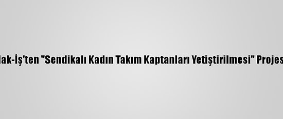 Hak-İş'ten "Sendikalı Kadın Takım Kaptanları Yetiştirilmesi" Projesi