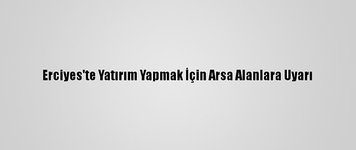 Erciyes'te Yatırım Yapmak İçin Arsa Alanlara Uyarı