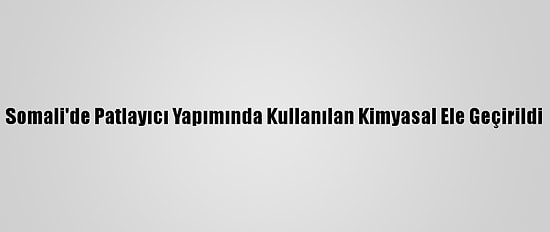 Somali'de Patlayıcı Yapımında Kullanılan Kimyasal Ele Geçirildi