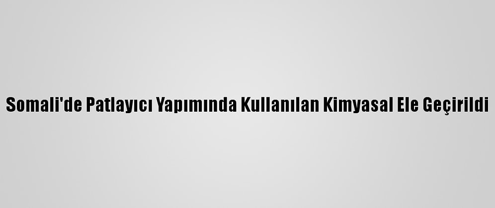 Somali'de Patlayıcı Yapımında Kullanılan Kimyasal Ele Geçirildi