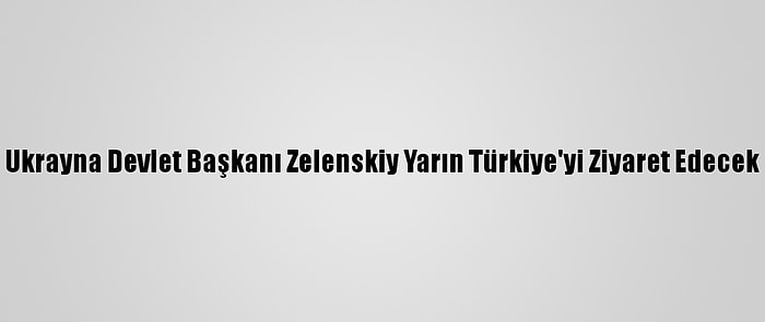 Ukrayna Devlet Başkanı Zelenskiy Yarın Türkiye'yi Ziyaret Edecek