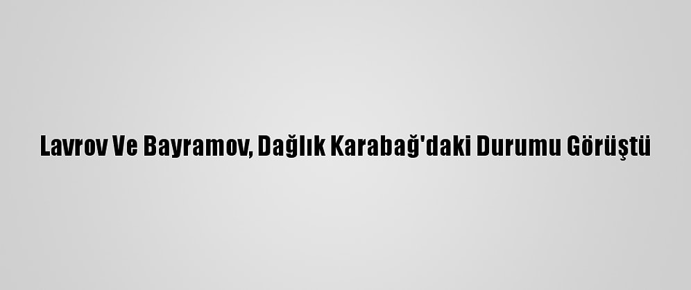 Lavrov Ve Bayramov, Dağlık Karabağ'daki Durumu Görüştü