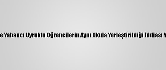 Kırşehir'de Yabancı Uyruklu Öğrencilerin Aynı Okula Yerleştirildiği İddiası Yalanlandı