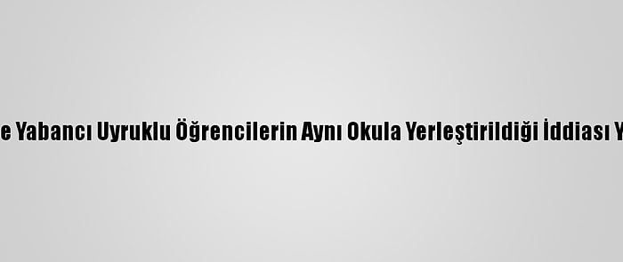 Kırşehir'de Yabancı Uyruklu Öğrencilerin Aynı Okula Yerleştirildiği İddiası Yalanlandı